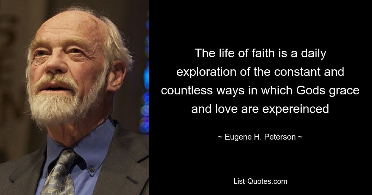 The life of faith is a daily exploration of the constant and countless ways in which Gods grace and love are expereinced — © Eugene H. Peterson