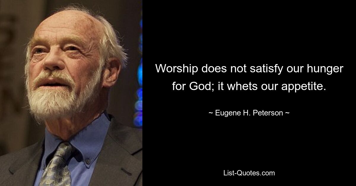 Worship does not satisfy our hunger for God; it whets our appetite. — © Eugene H. Peterson