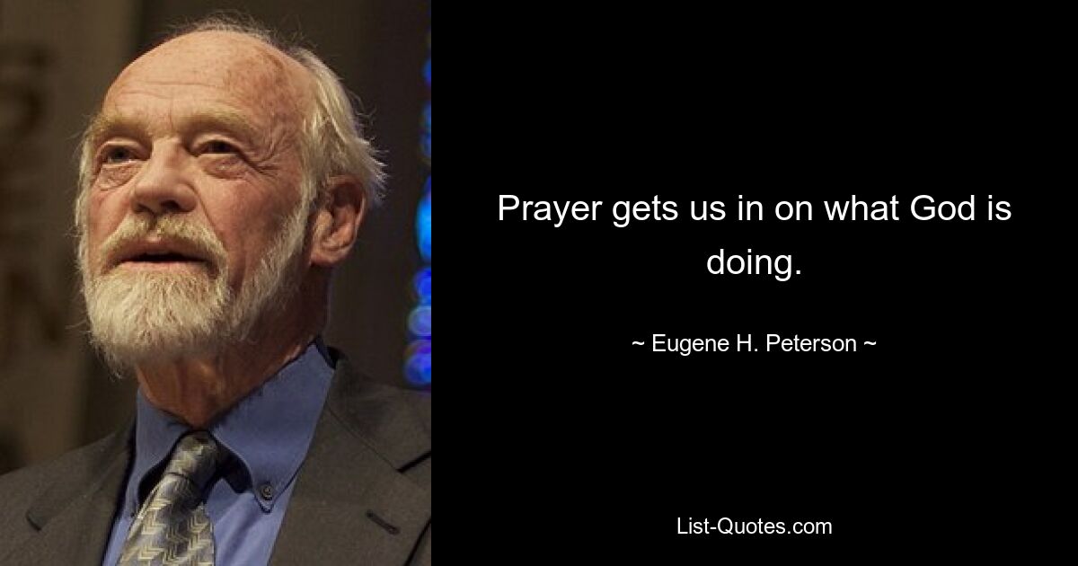 Prayer gets us in on what God is doing. — © Eugene H. Peterson