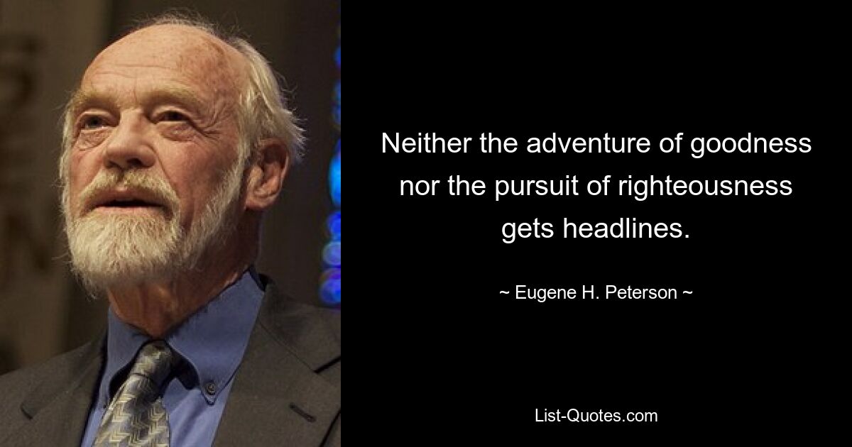 Neither the adventure of goodness nor the pursuit of righteousness gets headlines. — © Eugene H. Peterson