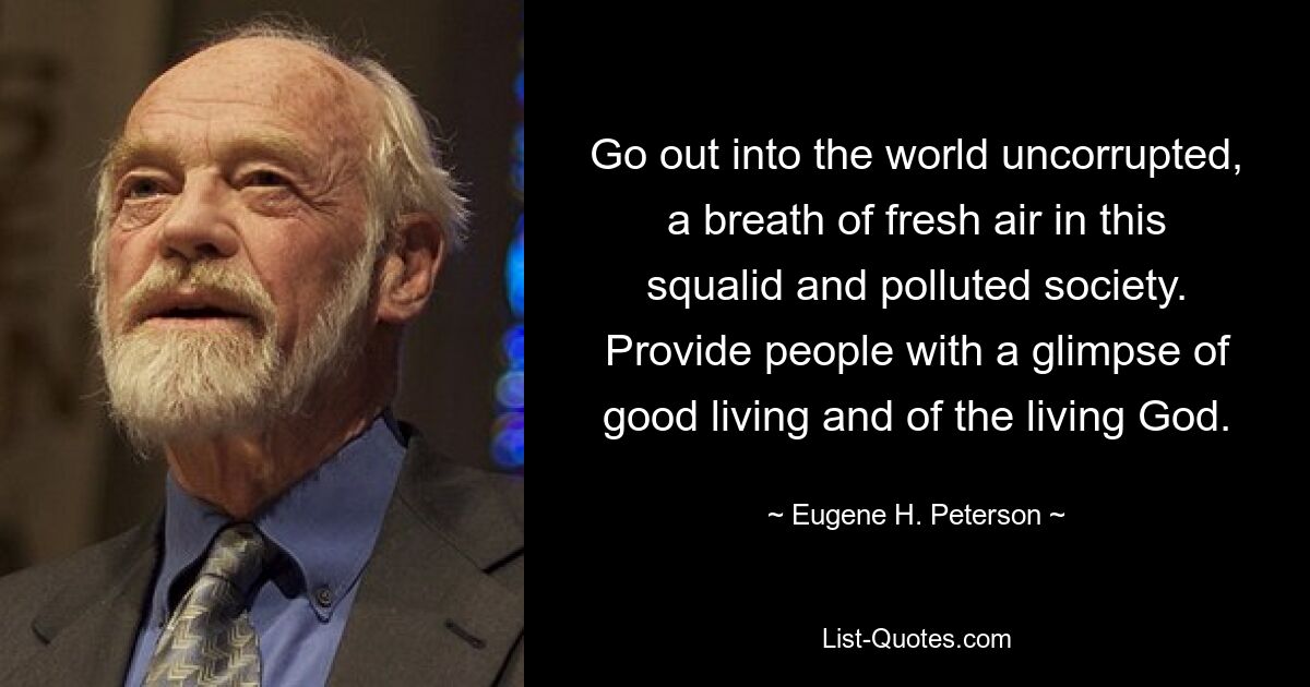 Go out into the world uncorrupted, a breath of fresh air in this squalid and polluted society. Provide people with a glimpse of good living and of the living God. — © Eugene H. Peterson