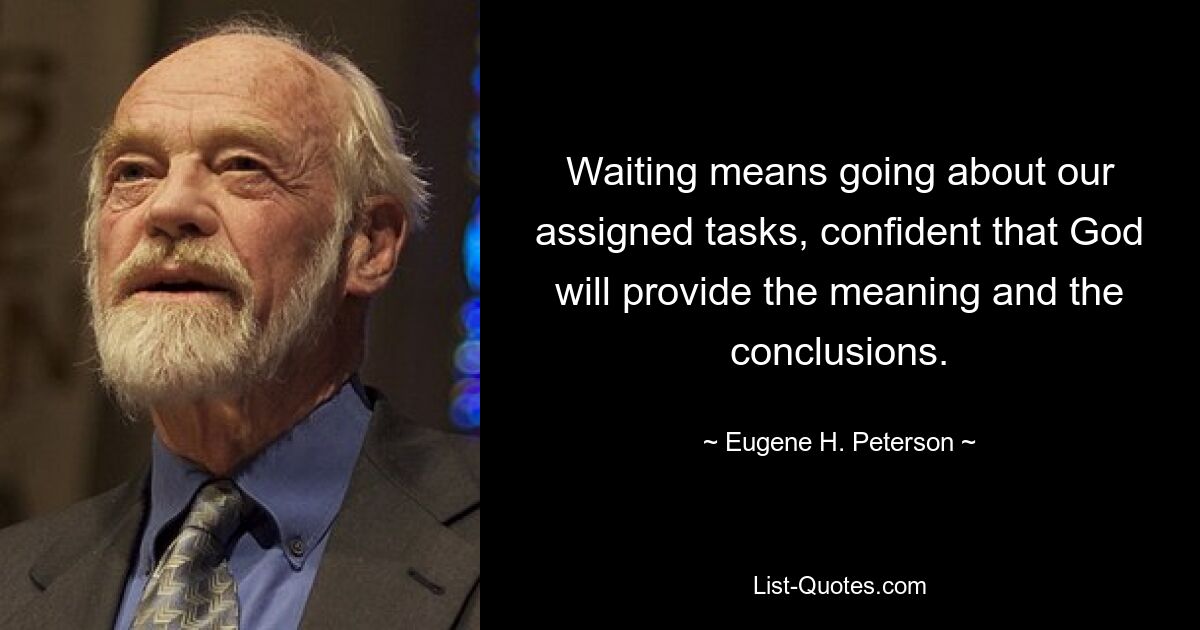 Waiting means going about our assigned tasks, confident that God will provide the meaning and the conclusions. — © Eugene H. Peterson