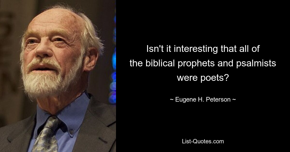 Isn't it interesting that all of the biblical prophets and psalmists were poets? — © Eugene H. Peterson