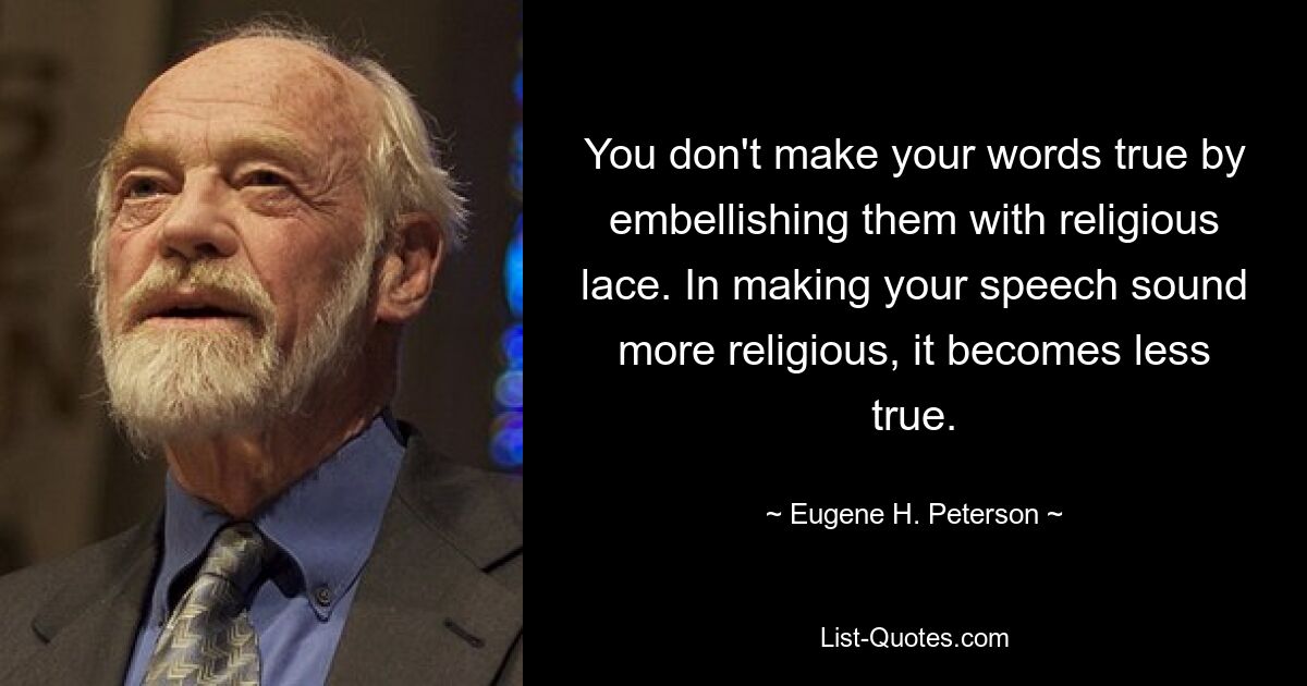 You don't make your words true by embellishing them with religious lace. In making your speech sound more religious, it becomes less true. — © Eugene H. Peterson