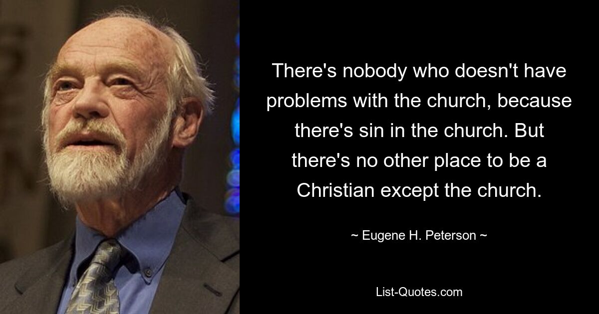 There's nobody who doesn't have problems with the church, because there's sin in the church. But there's no other place to be a Christian except the church. — © Eugene H. Peterson