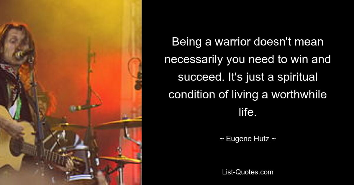 Being a warrior doesn't mean necessarily you need to win and succeed. It's just a spiritual condition of living a worthwhile life. — © Eugene Hutz