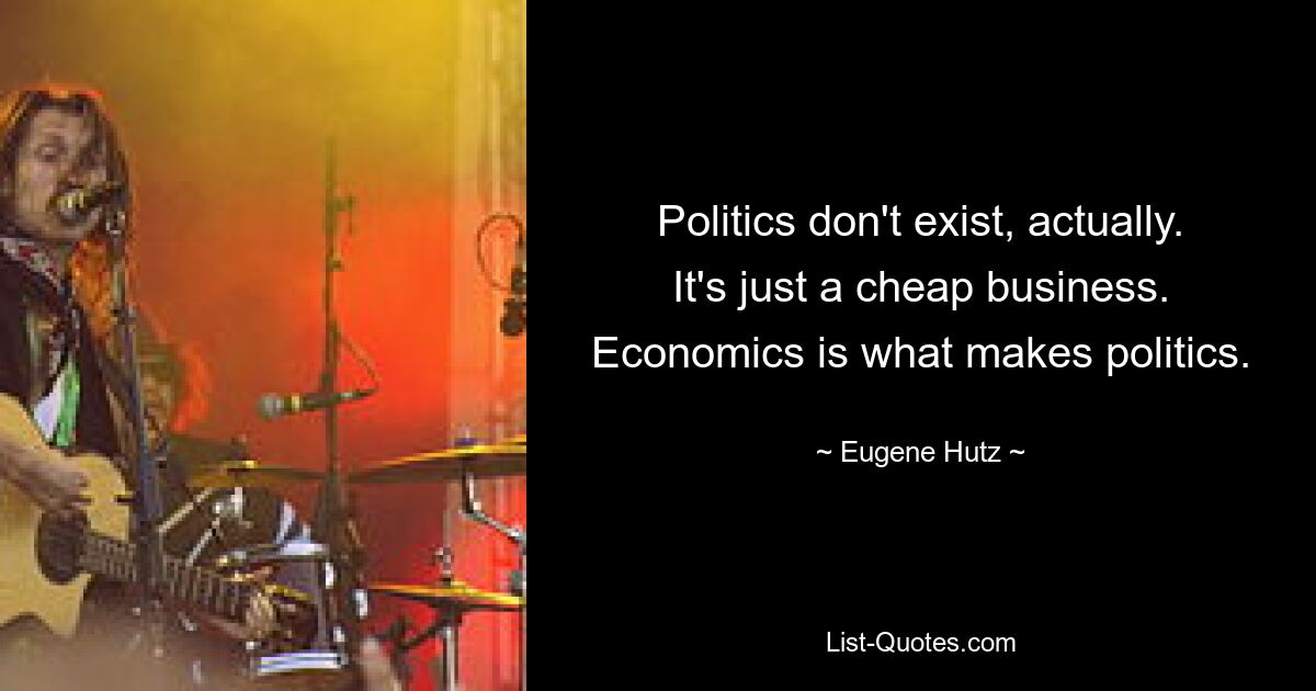 Politics don't exist, actually. It's just a cheap business. Economics is what makes politics. — © Eugene Hutz