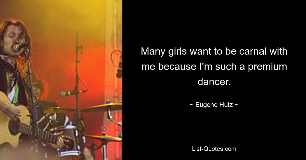 Many girls want to be carnal with me because I'm such a premium dancer. — © Eugene Hutz