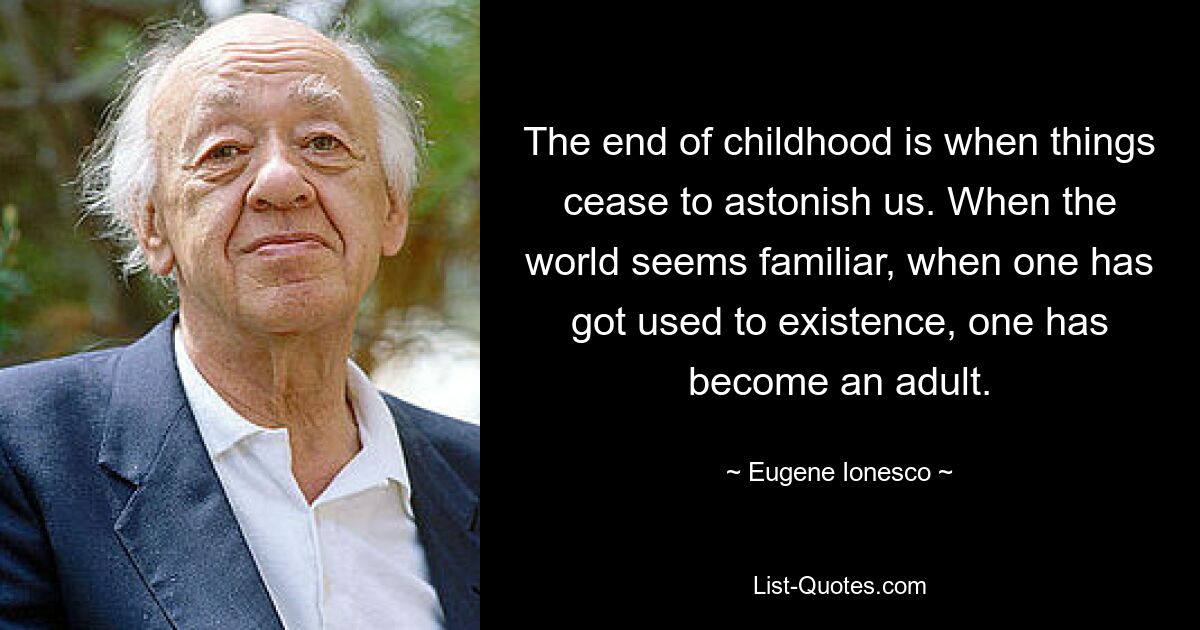 The end of childhood is when things cease to astonish us. When the world seems familiar, when one has got used to existence, one has become an adult. — © Eugene Ionesco