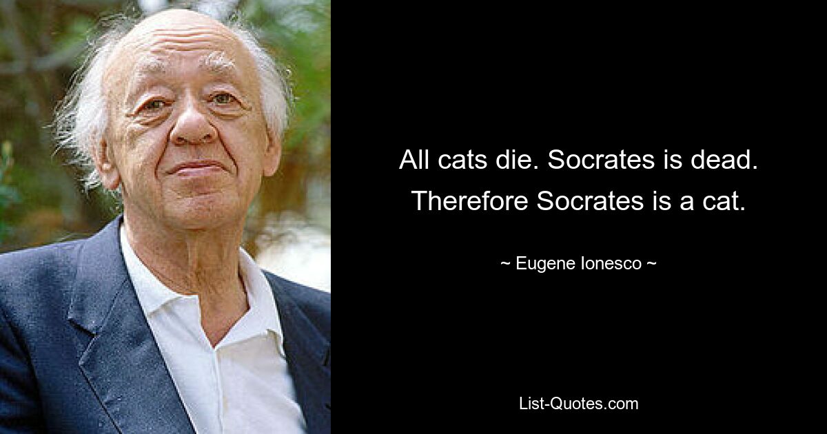 All cats die. Socrates is dead. Therefore Socrates is a cat. — © Eugene Ionesco