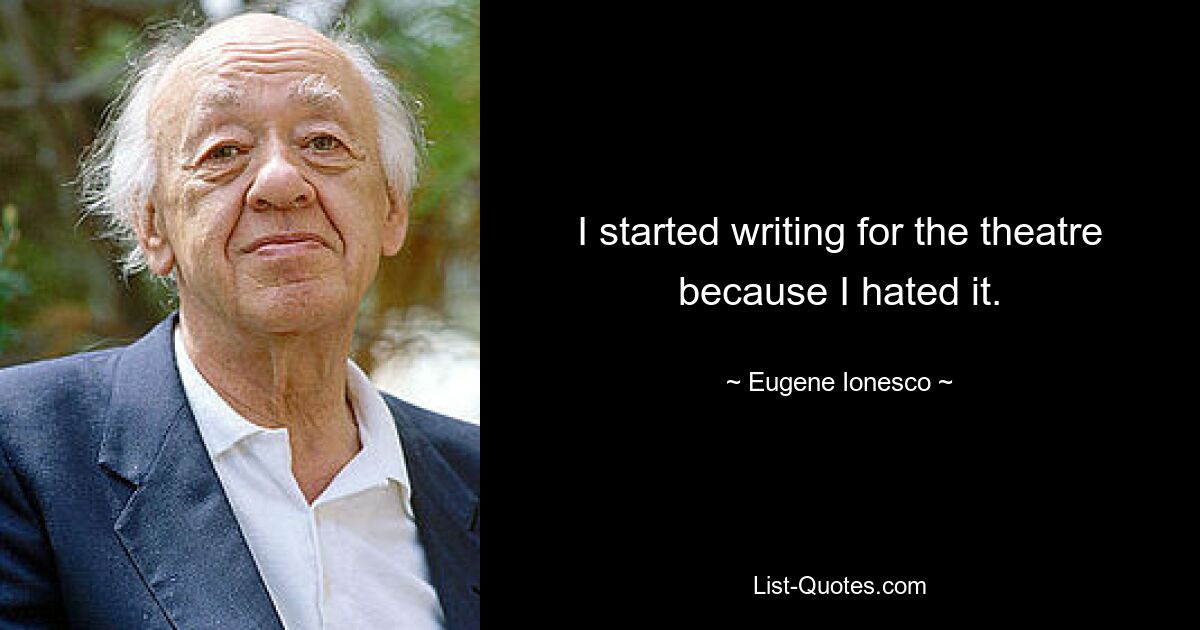 I started writing for the theatre because I hated it. — © Eugene Ionesco