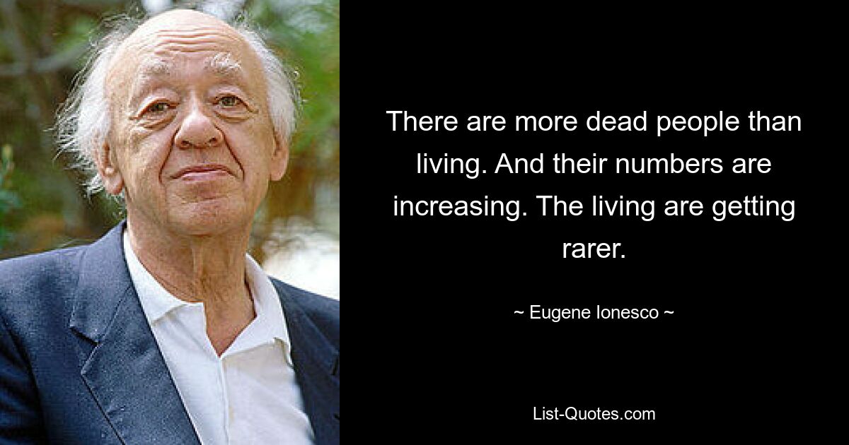 There are more dead people than living. And their numbers are increasing. The living are getting rarer. — © Eugene Ionesco