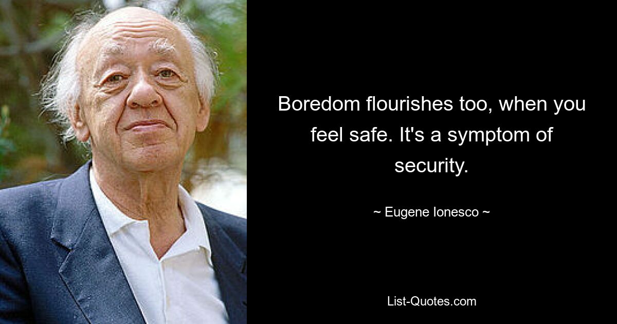 Boredom flourishes too, when you feel safe. It's a symptom of security. — © Eugene Ionesco