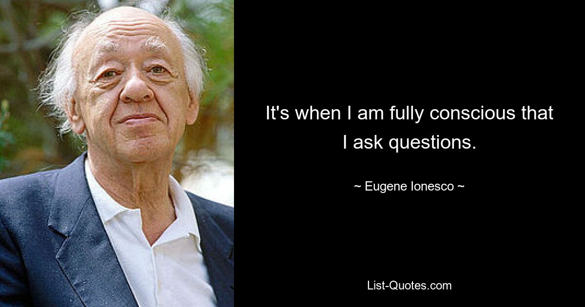 It's when I am fully conscious that I ask questions. — © Eugene Ionesco