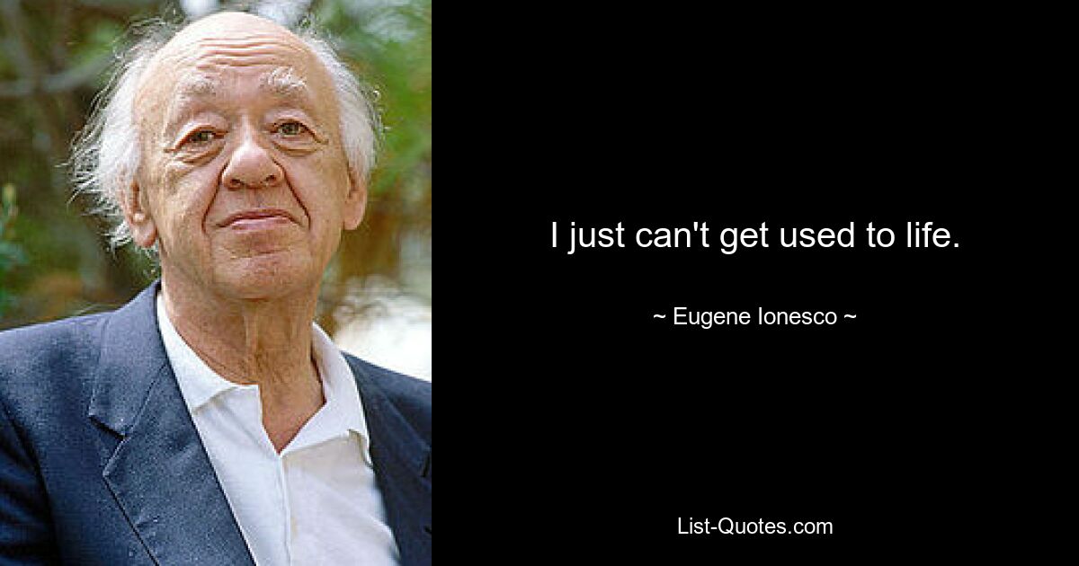 I just can't get used to life. — © Eugene Ionesco