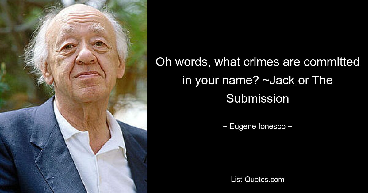 Oh words, what crimes are committed in your name? ~Jack or The Submission — © Eugene Ionesco