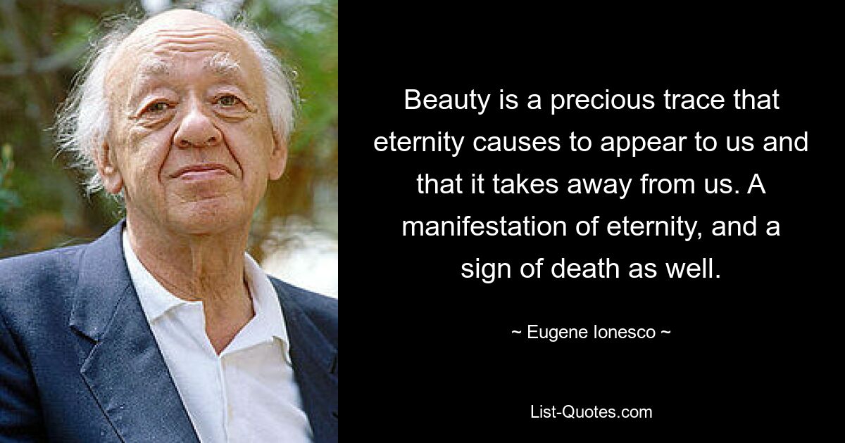 Beauty is a precious trace that eternity causes to appear to us and that it takes away from us. A manifestation of eternity, and a sign of death as well. — © Eugene Ionesco