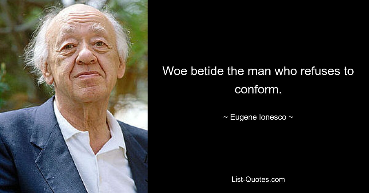 Woe betide the man who refuses to conform. — © Eugene Ionesco