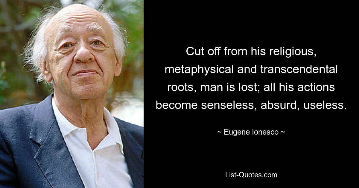 Cut off from his religious, metaphysical and transcendental roots, man is lost; all his actions become senseless, absurd, useless. — © Eugene Ionesco