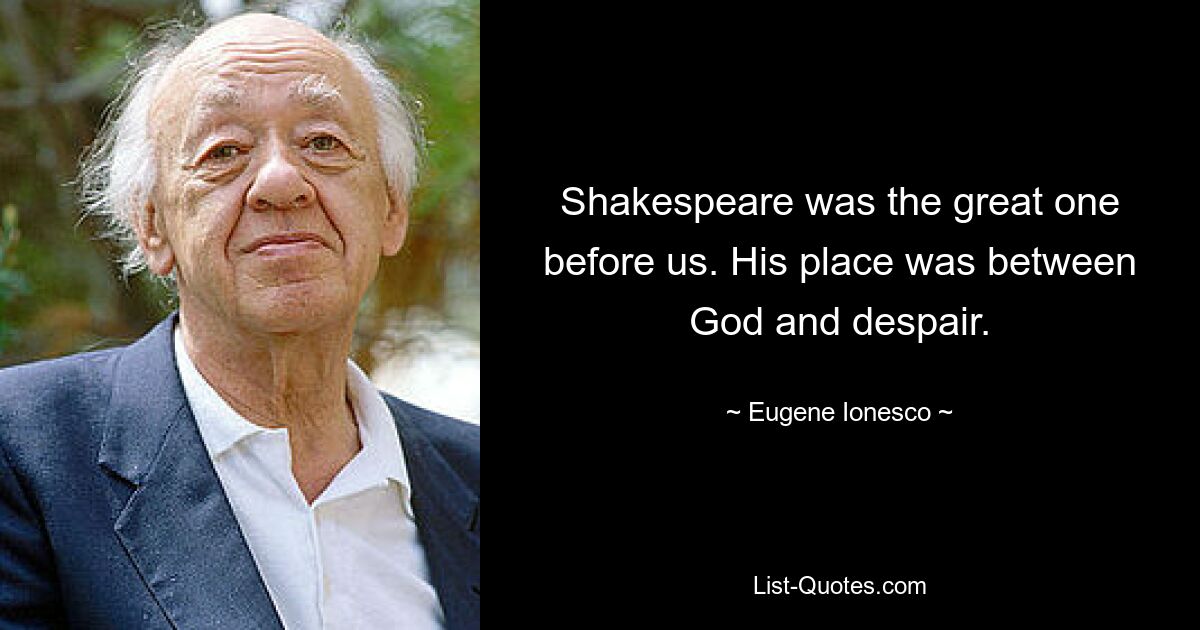 Shakespeare war der Große vor uns. Sein Platz war zwischen Gott und Verzweiflung. — © Eugene Ionesco