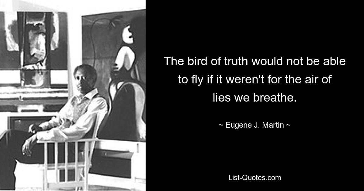 The bird of truth would not be able to fly if it weren't for the air of lies we breathe. — © Eugene J. Martin