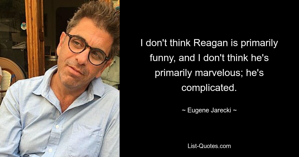 I don't think Reagan is primarily funny, and I don't think he's primarily marvelous; he's complicated. — © Eugene Jarecki