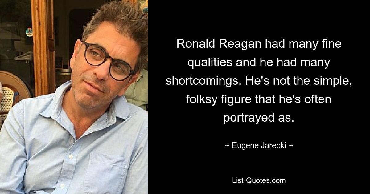 Ronald Reagan had many fine qualities and he had many shortcomings. He's not the simple, folksy figure that he's often portrayed as. — © Eugene Jarecki