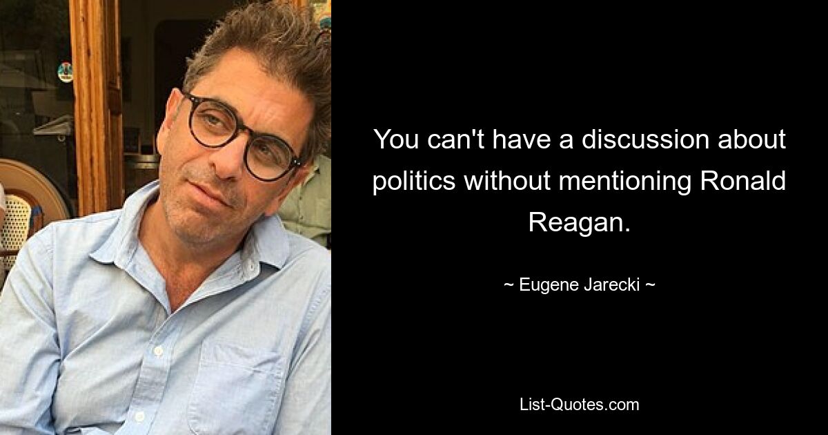 You can't have a discussion about politics without mentioning Ronald Reagan. — © Eugene Jarecki