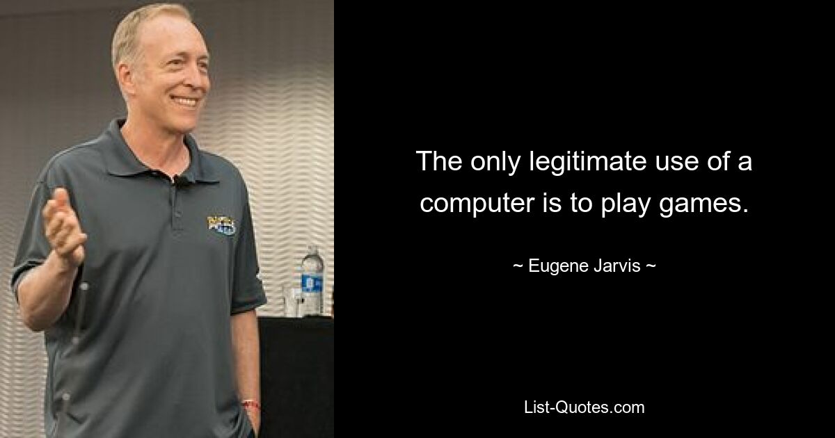 The only legitimate use of a computer is to play games. — © Eugene Jarvis