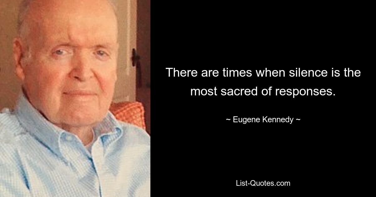 There are times when silence is the most sacred of responses. — © Eugene Kennedy