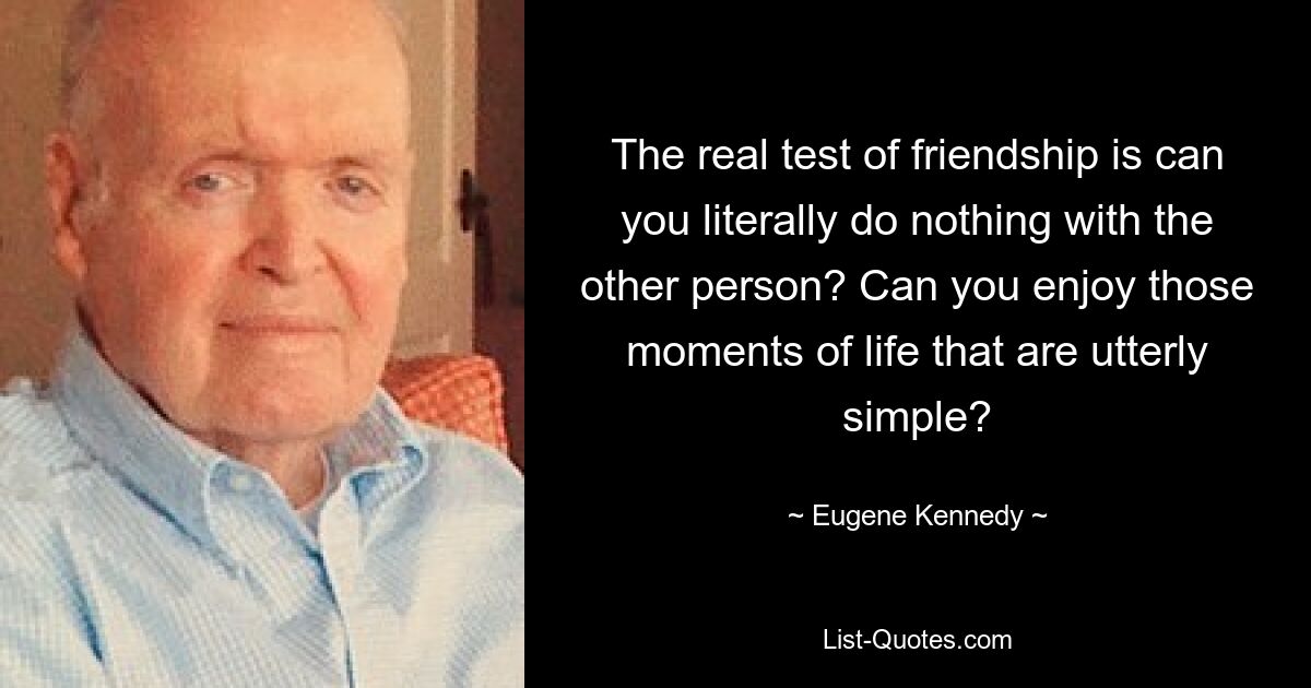 The real test of friendship is can you literally do nothing with the other person? Can you enjoy those moments of life that are utterly simple? — © Eugene Kennedy