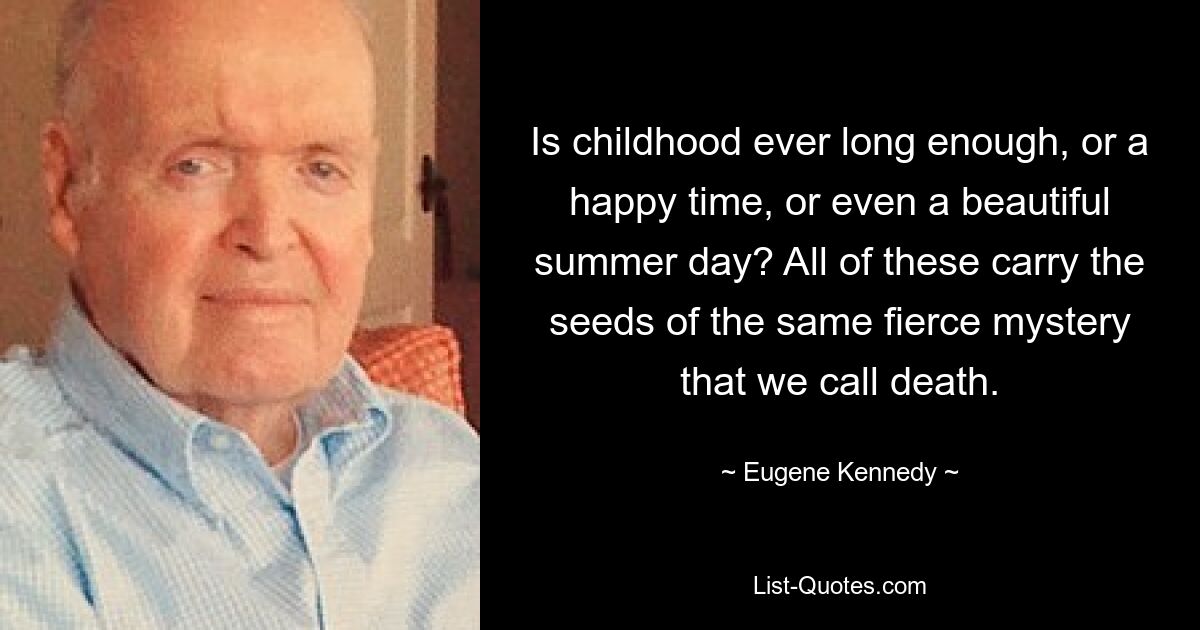 Is childhood ever long enough, or a happy time, or even a beautiful summer day? All of these carry the seeds of the same fierce mystery that we call death. — © Eugene Kennedy