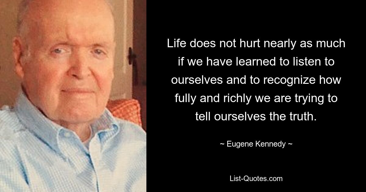 Life does not hurt nearly as much if we have learned to listen to ourselves and to recognize how fully and richly we are trying to tell ourselves the truth. — © Eugene Kennedy