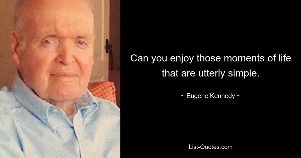 Can you enjoy those moments of life that are utterly simple. — © Eugene Kennedy