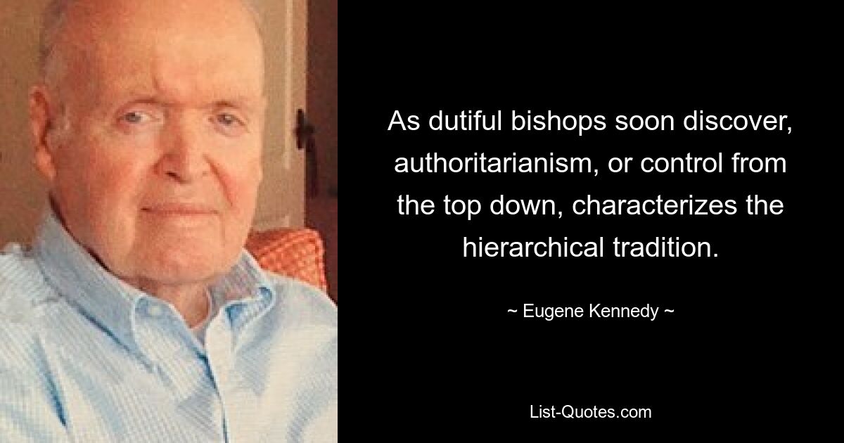 As dutiful bishops soon discover, authoritarianism, or control from the top down, characterizes the hierarchical tradition. — © Eugene Kennedy