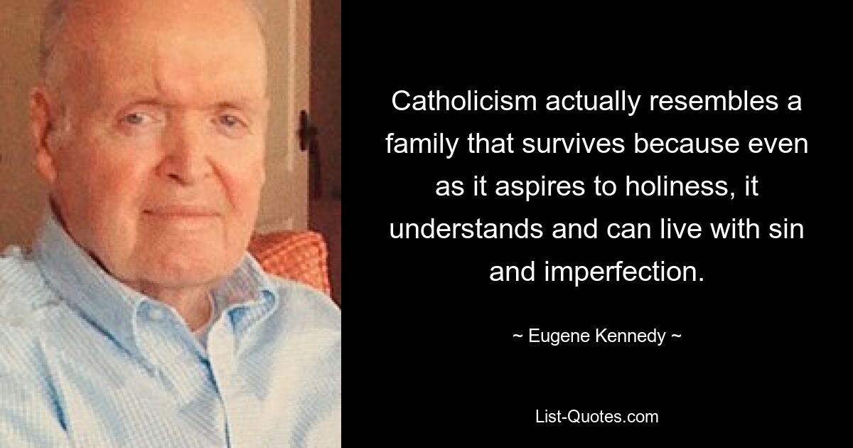 Catholicism actually resembles a family that survives because even as it aspires to holiness, it understands and can live with sin and imperfection. — © Eugene Kennedy