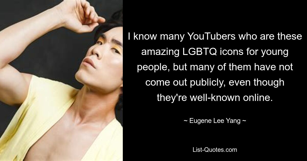 I know many YouTubers who are these amazing LGBTQ icons for young people, but many of them have not come out publicly, even though they're well-known online. — © Eugene Lee Yang