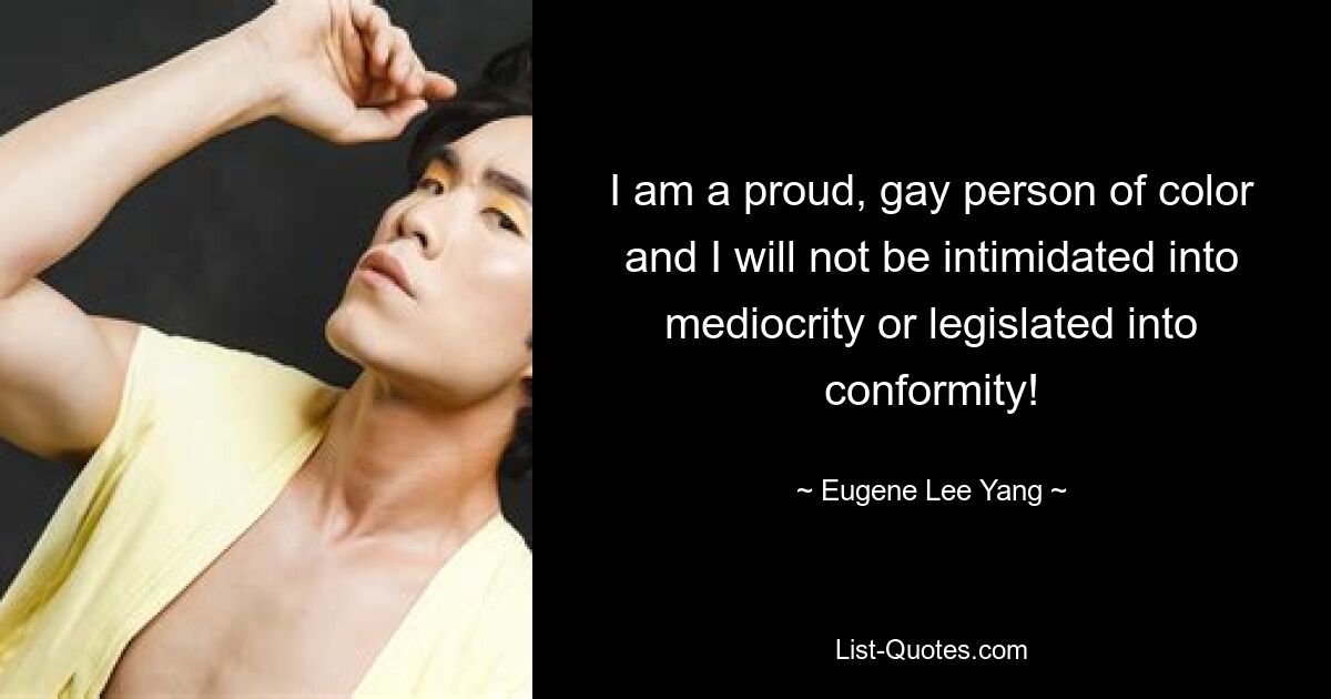 I am a proud, gay person of color and I will not be intimidated into mediocrity or legislated into conformity! — © Eugene Lee Yang