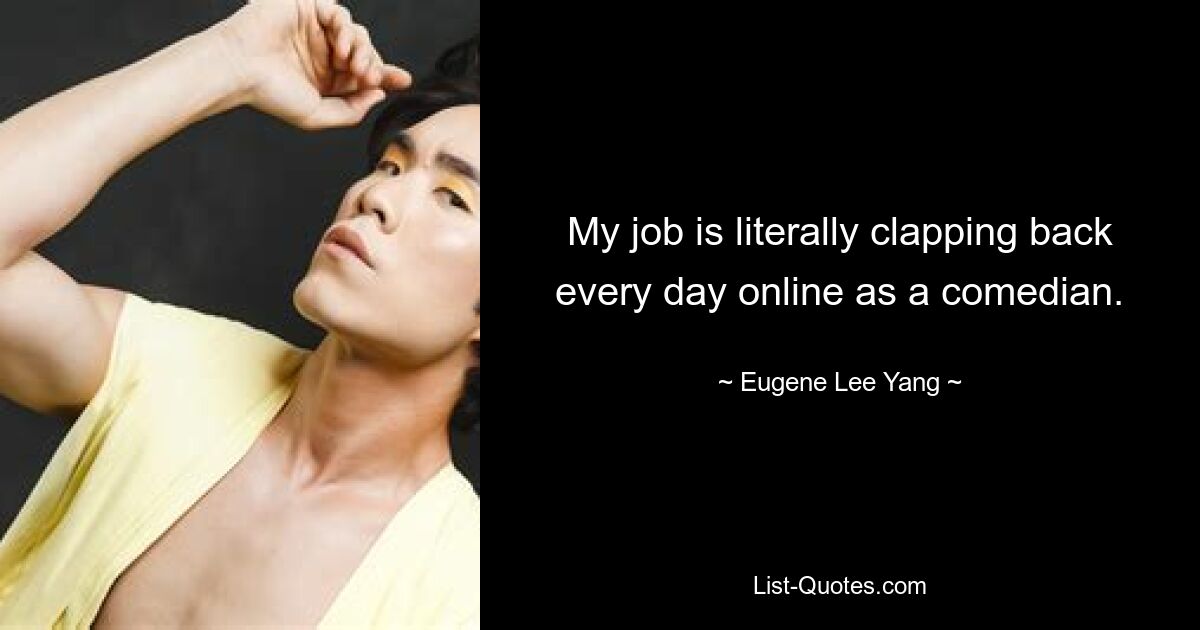 My job is literally clapping back every day online as a comedian. — © Eugene Lee Yang