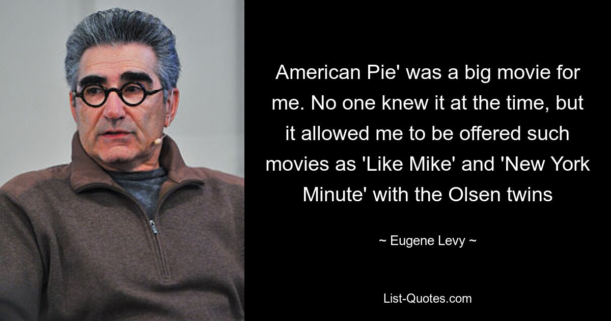 American Pie' was a big movie for me. No one knew it at the time, but it allowed me to be offered such movies as 'Like Mike' and 'New York Minute' with the Olsen twins — © Eugene Levy