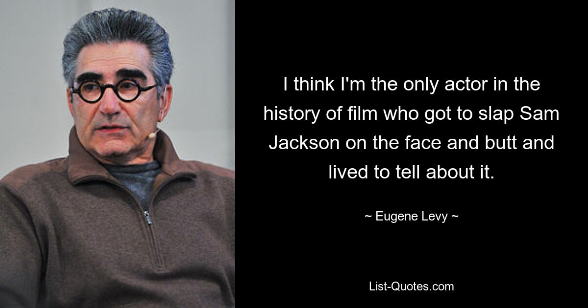 I think I'm the only actor in the history of film who got to slap Sam Jackson on the face and butt and lived to tell about it. — © Eugene Levy