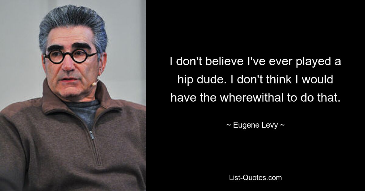 I don't believe I've ever played a hip dude. I don't think I would have the wherewithal to do that. — © Eugene Levy