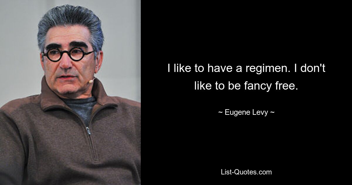 I like to have a regimen. I don't like to be fancy free. — © Eugene Levy