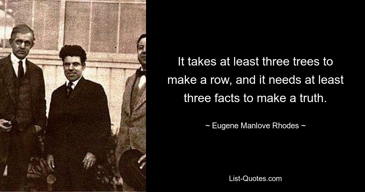 It takes at least three trees to make a row, and it needs at least three facts to make a truth. — © Eugene Manlove Rhodes