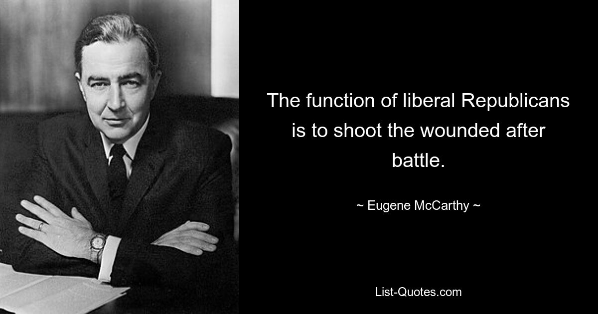 The function of liberal Republicans is to shoot the wounded after battle. — © Eugene McCarthy