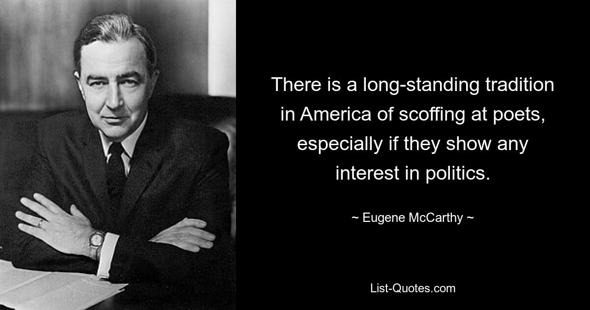 There is a long-standing tradition in America of scoffing at poets, especially if they show any interest in politics. — © Eugene McCarthy