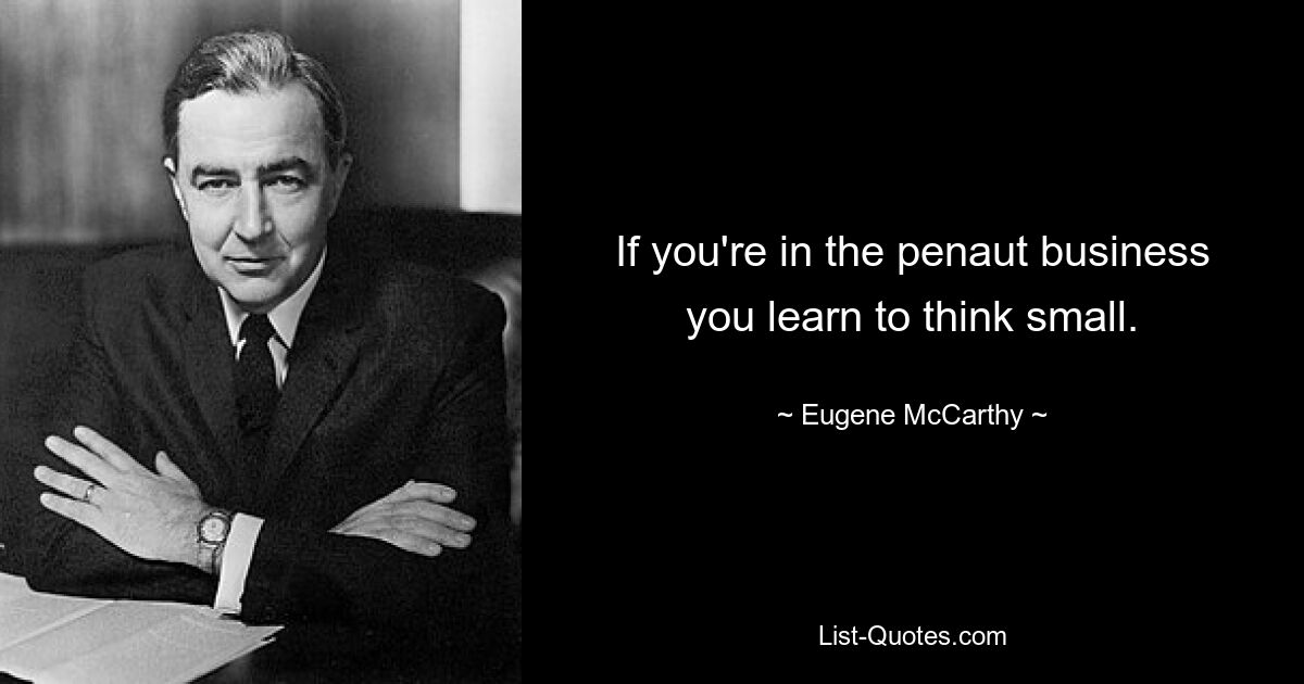 If you're in the penaut business you learn to think small. — © Eugene McCarthy