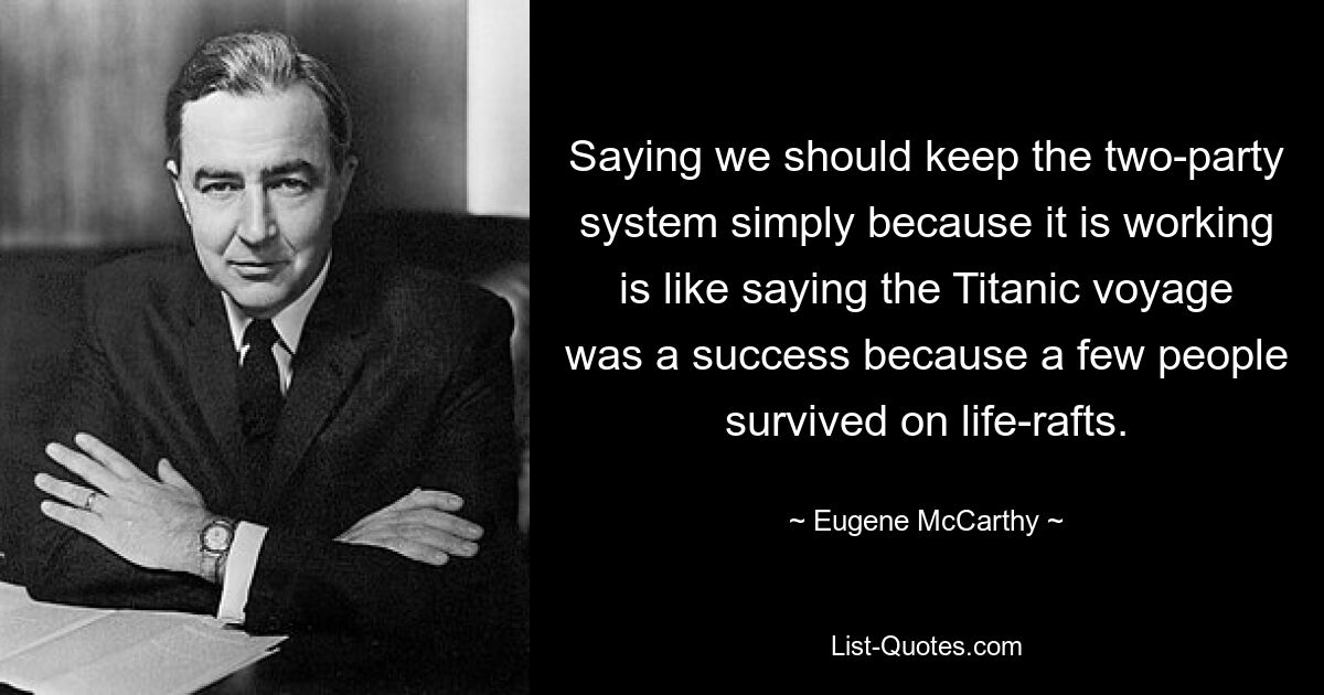 Saying we should keep the two-party system simply because it is working is like saying the Titanic voyage was a success because a few people survived on life-rafts. — © Eugene McCarthy