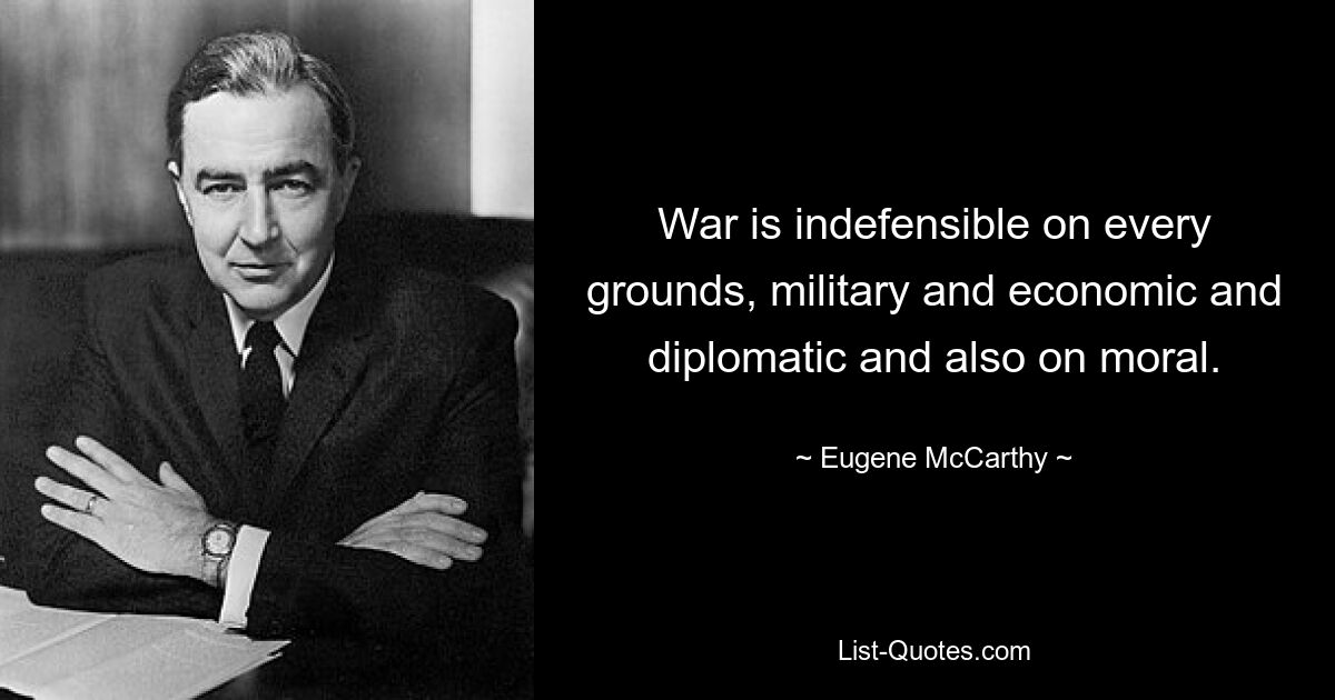 Война неоправданна по всем основаниям, военным, экономическим, дипломатическим, а также по моральным. — © Юджин Маккарти 