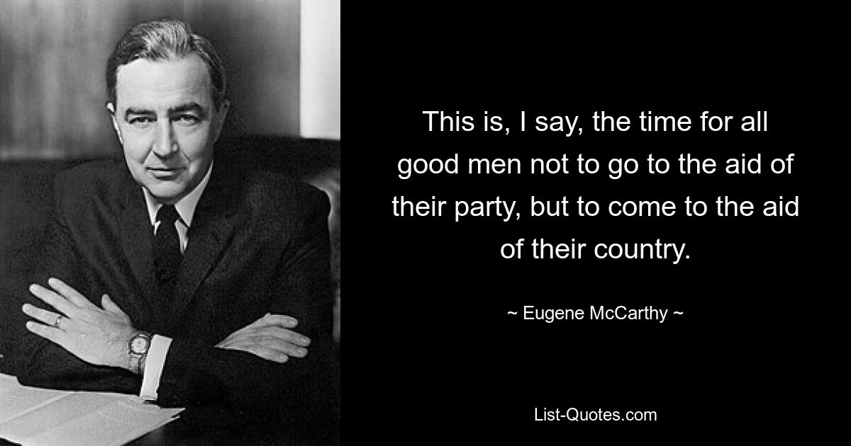 Dies ist, sage ich, die Zeit für alle guten Männer, nicht ihrer Partei, sondern ihrem Land zu Hilfe zu kommen. — © Eugene McCarthy